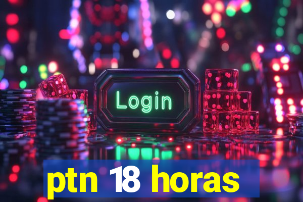 ptn 18 horas